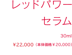 レッドパワー セラム 30ml ¥22,000（税込）